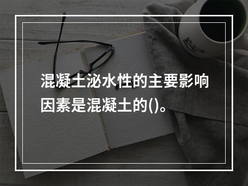 混凝土泌水性的主要影响因素是混凝土的()。