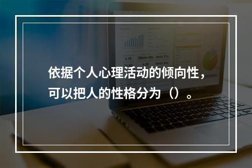 依据个人心理活动的倾向性，可以把人的性格分为（）。