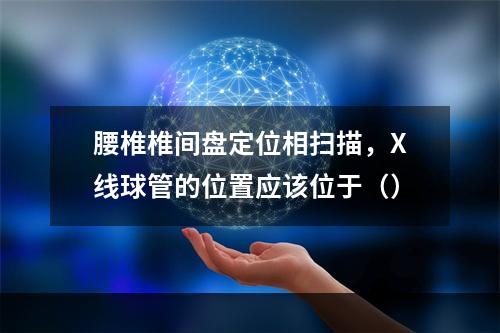 腰椎椎间盘定位相扫描，X线球管的位置应该位于（）