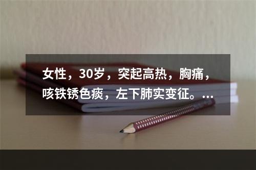 女性，30岁，突起高热，胸痛，咳铁锈色痰，左下肺实变征。X线