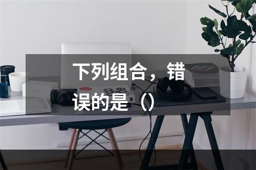 下列组合，错误的是（）