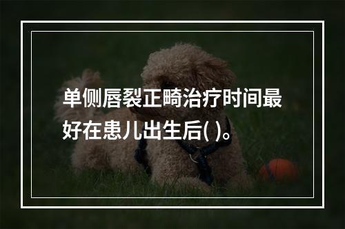 单侧唇裂正畸治疗时间最好在患儿出生后( )。