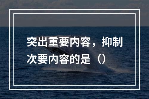 突出重要内容，抑制次要内容的是（）