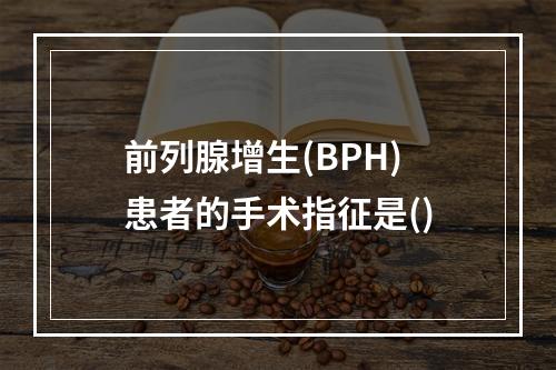 前列腺增生(BPH)患者的手术指征是()