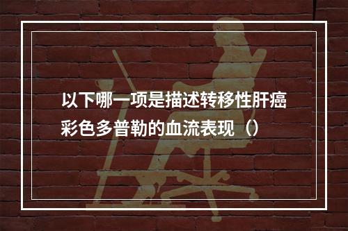 以下哪一项是描述转移性肝癌彩色多普勒的血流表现（）