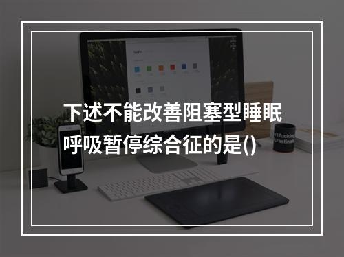 下述不能改善阻塞型睡眠呼吸暂停综合征的是()