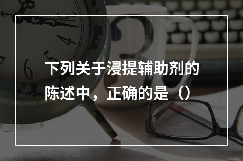 下列关于浸提辅助剂的陈述中，正确的是（）