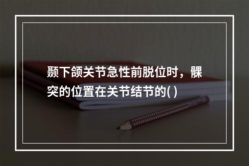 颞下颌关节急性前脱位时，髁突的位置在关节结节的( )