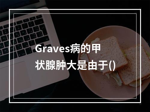 Graves病的甲状腺肿大是由于()