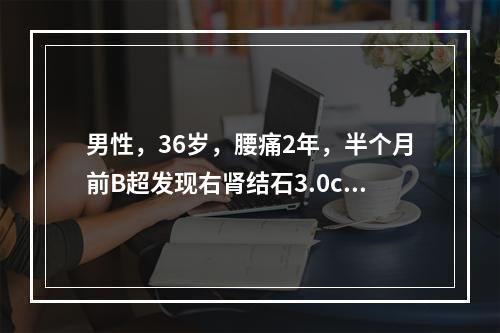 男性，36岁，腰痛2年，半个月前B超发现右肾结石3.0cm，