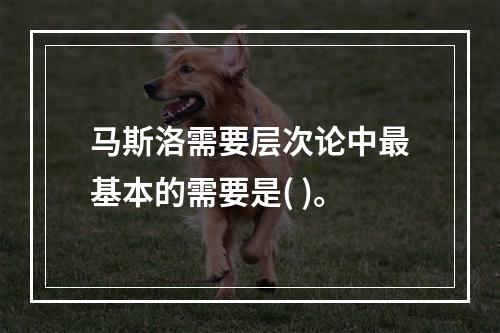 马斯洛需要层次论中最基本的需要是( )。