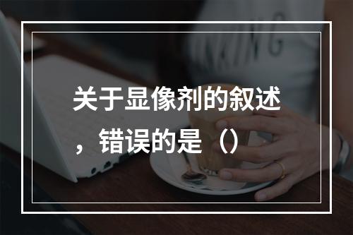 关于显像剂的叙述，错误的是（）