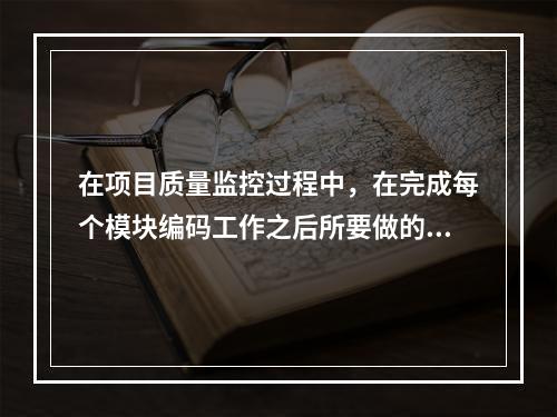 在项目质量监控过程中，在完成每个模块编码工作之后所要做的必要