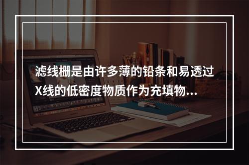 滤线栅是由许多薄的铅条和易透过X线的低密度物质作为充填物，交