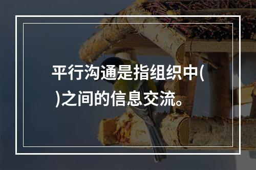 平行沟通是指组织中( )之间的信息交流。