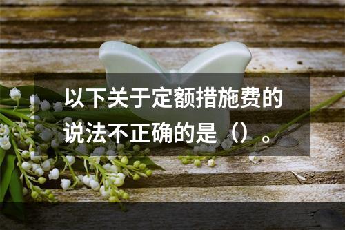 以下关于定额措施费的说法不正确的是（）。