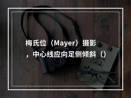 梅氏位（Mayer）摄影，中心线应向足侧倾斜（）