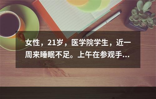 女性，21岁，医学院学生，近一周来睡眠不足。上午在参观手术时