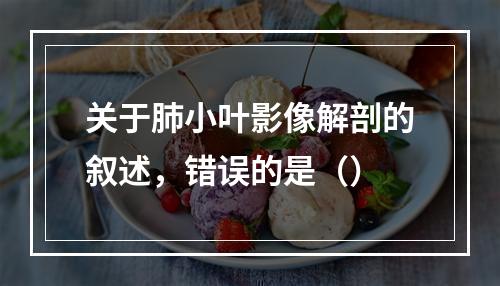 关于肺小叶影像解剖的叙述，错误的是（）