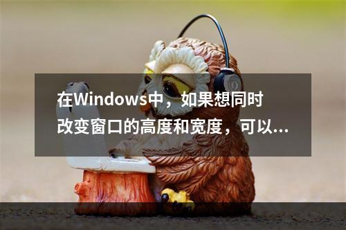 在Windows中，如果想同时改变窗口的高度和宽度，可以通过