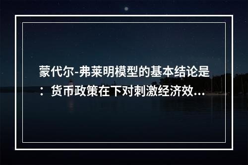 蒙代尔-弗莱明模型的基本结论是：货币政策在下对刺激经济效果显