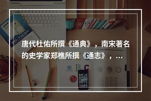 唐代杜佑所撰《通典》，南宋著名的史学家郑樵所撰《通志》，宋元