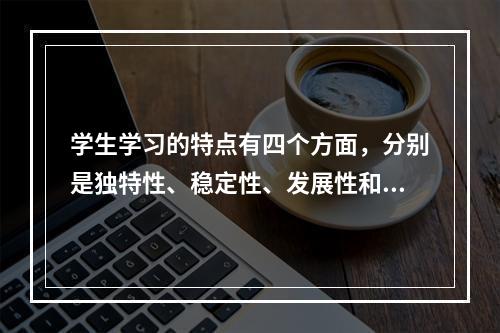 学生学习的特点有四个方面，分别是独特性、稳定性、发展性和（）