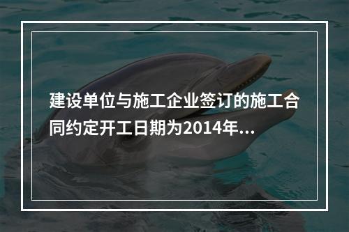 建设单位与施工企业签订的施工合同约定开工日期为2014年5月