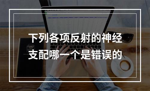 下列各项反射的神经支配哪一个是错误的