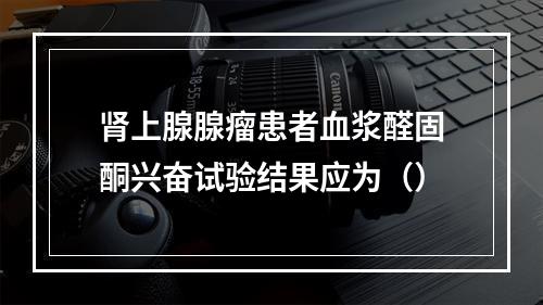 肾上腺腺瘤患者血浆醛固酮兴奋试验结果应为（）