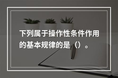 下列属于操作性条件作用的基本规律的是（）。