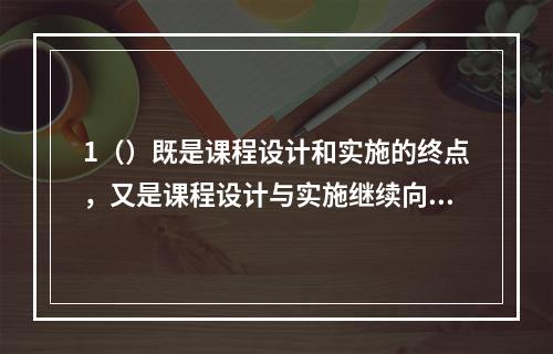 1（）既是课程设计和实施的终点，又是课程设计与实施继续向前发