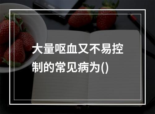 大量呕血又不易控制的常见病为()