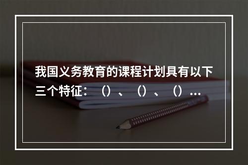 我国义务教育的课程计划具有以下三个特征：（）、（）、（）。