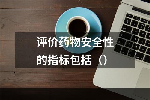 评价药物安全性的指标包括（）