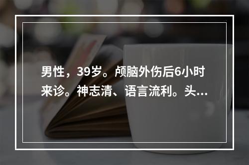 男性，39岁。颅脑外伤后6小时来诊。神志清、语言流利。头颅X