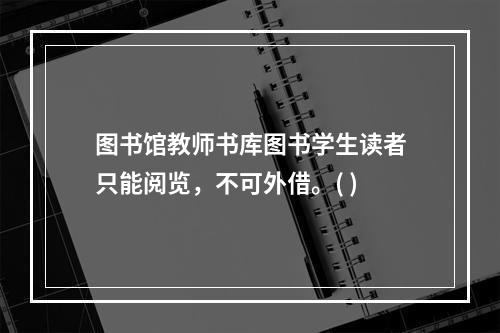 图书馆教师书库图书学生读者只能阅览，不可外借。( )