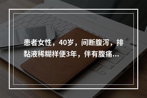 患者女性，40岁，间断腹泻，排黏液稀糊样便3年，伴有腹痛，排