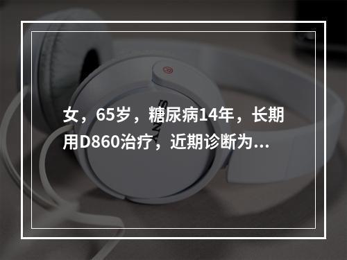 女，65岁，糖尿病14年，长期用D860治疗，近期诊断为糖尿