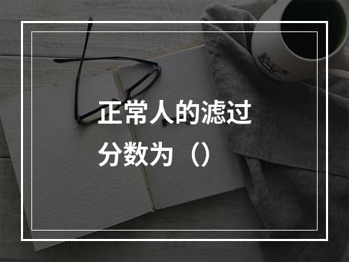 正常人的滤过分数为（）