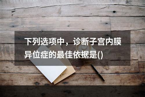 下列选项中，诊断子宫内膜异位症的最佳依据是()