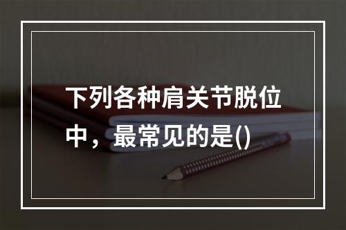 下列各种肩关节脱位中，最常见的是()