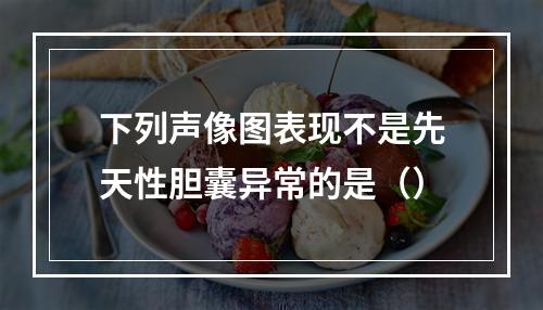 下列声像图表现不是先天性胆囊异常的是（）