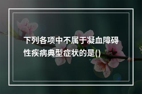 下列各项中不属于凝血障碍性疾病典型症状的是()