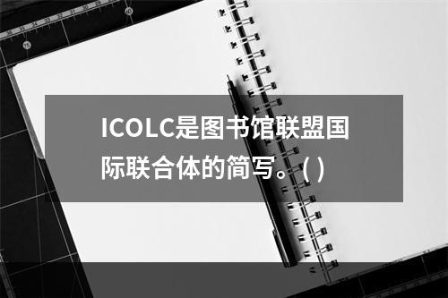 ICOLC是图书馆联盟国际联合体的简写。( )