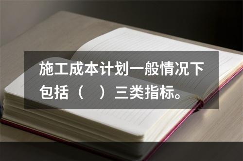 施工成本计划一般情况下包括（　）三类指标。