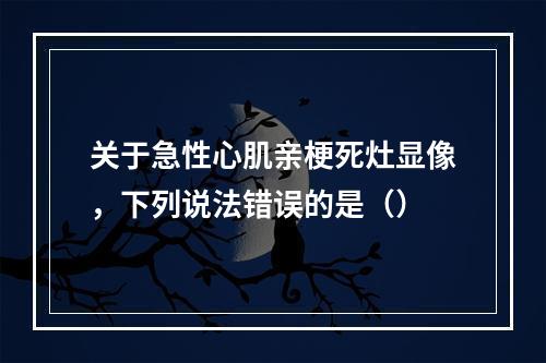 关于急性心肌亲梗死灶显像，下列说法错误的是（）