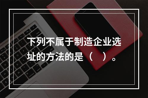 下列不属于制造企业选址的方法的是（　）。