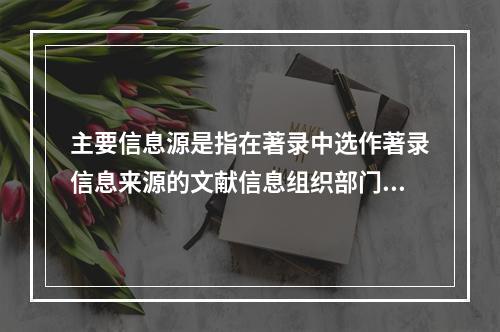 主要信息源是指在著录中选作著录信息来源的文献信息组织部门。(