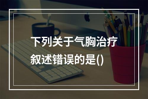 下列关于气胸治疗叙述错误的是()